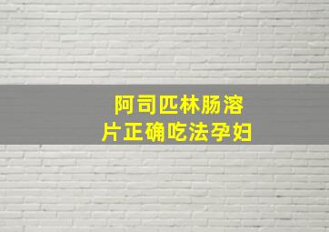 阿司匹林肠溶片正确吃法孕妇