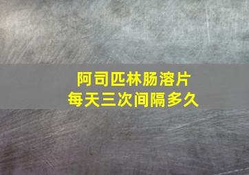 阿司匹林肠溶片每天三次间隔多久