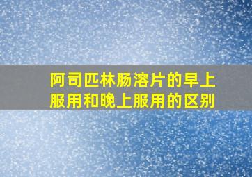 阿司匹林肠溶片的早上服用和晚上服用的区别