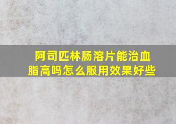 阿司匹林肠溶片能治血脂高吗怎么服用效果好些