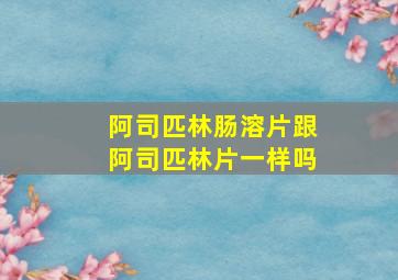 阿司匹林肠溶片跟阿司匹林片一样吗