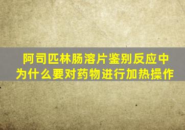 阿司匹林肠溶片鉴别反应中为什么要对药物进行加热操作