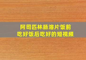 阿司匹林肠溶片饭前吃好饭后吃好的短视频