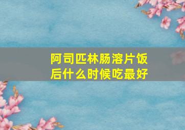 阿司匹林肠溶片饭后什么时候吃最好