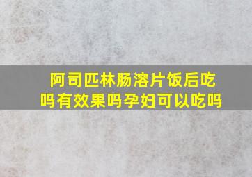 阿司匹林肠溶片饭后吃吗有效果吗孕妇可以吃吗