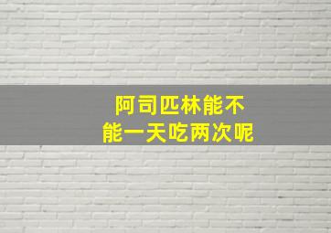 阿司匹林能不能一天吃两次呢