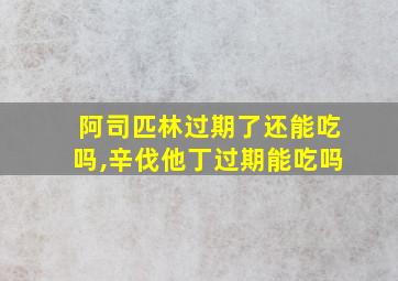 阿司匹林过期了还能吃吗,辛伐他丁过期能吃吗