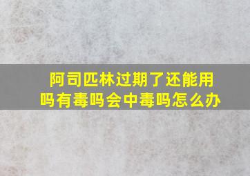 阿司匹林过期了还能用吗有毒吗会中毒吗怎么办