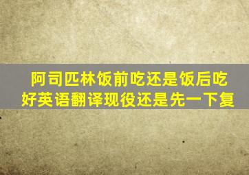 阿司匹林饭前吃还是饭后吃好英语翻译现役还是先一下复