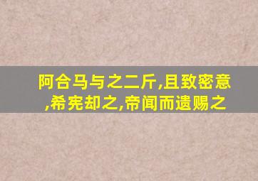 阿合马与之二斤,且致密意,希宪却之,帝闻而遗赐之