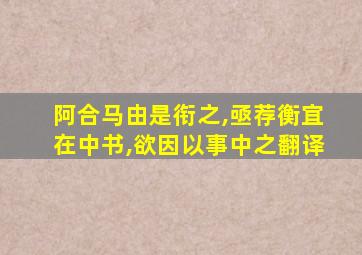 阿合马由是衔之,亟荐衡宜在中书,欲因以事中之翻译