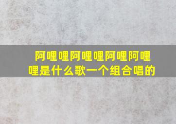 阿哩哩阿哩哩阿哩阿哩哩是什么歌一个组合唱的