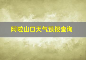 阿啦山口天气预报查询