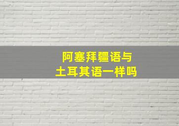 阿塞拜疆语与土耳其语一样吗