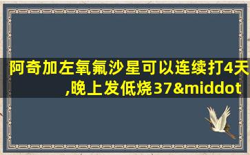 阿奇加左氧氟沙星可以连续打4天,晚上发低烧37·2