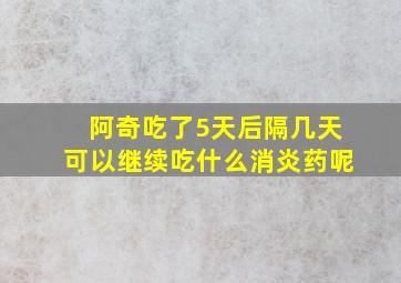 阿奇吃了5天后隔几天可以继续吃什么消炎药呢