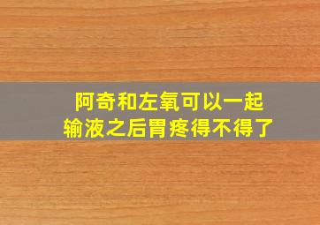 阿奇和左氧可以一起输液之后胃疼得不得了