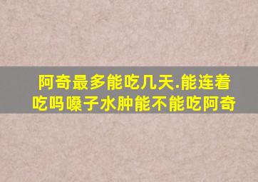 阿奇最多能吃几天.能连着吃吗嗓子水肿能不能吃阿奇