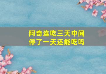 阿奇连吃三天中间停了一天还能吃吗