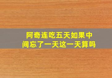 阿奇连吃五天如果中间忘了一天这一天算吗