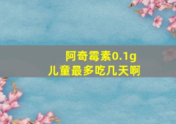 阿奇霉素0.1g儿童最多吃几天啊