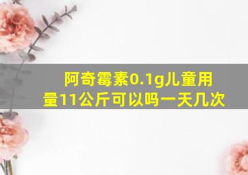 阿奇霉素0.1g儿童用量11公斤可以吗一天几次