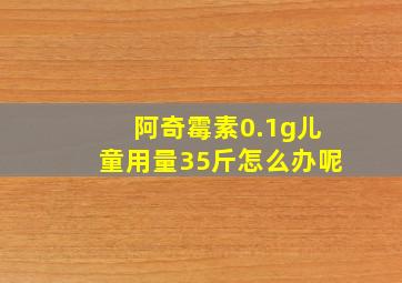 阿奇霉素0.1g儿童用量35斤怎么办呢