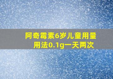 阿奇霉素6岁儿童用量用法0.1g一天两次