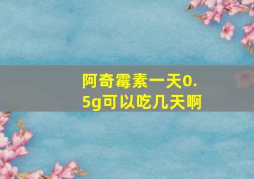 阿奇霉素一天0.5g可以吃几天啊