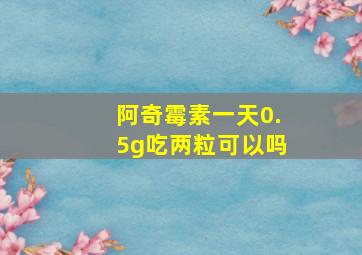 阿奇霉素一天0.5g吃两粒可以吗