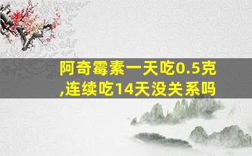 阿奇霉素一天吃0.5克,连续吃14天没关系吗