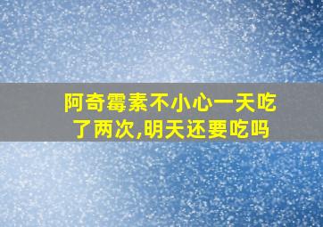 阿奇霉素不小心一天吃了两次,明天还要吃吗