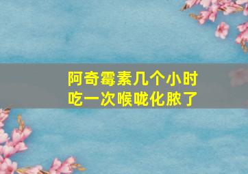 阿奇霉素几个小时吃一次喉咙化脓了