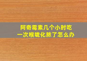 阿奇霉素几个小时吃一次喉咙化脓了怎么办