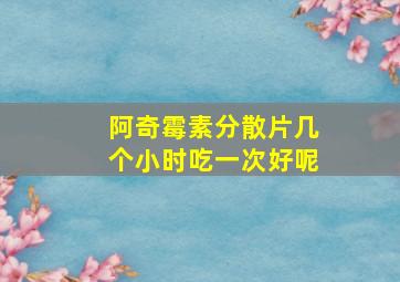 阿奇霉素分散片几个小时吃一次好呢