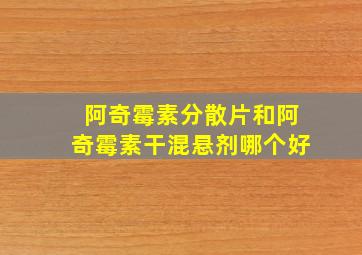 阿奇霉素分散片和阿奇霉素干混悬剂哪个好