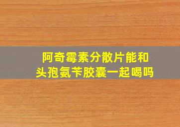 阿奇霉素分散片能和头孢氨苄胶囊一起喝吗