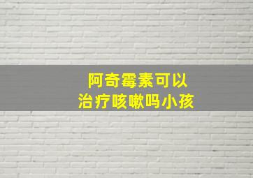 阿奇霉素可以治疗咳嗽吗小孩