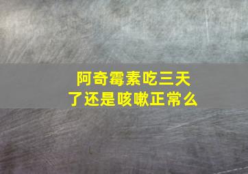 阿奇霉素吃三天了还是咳嗽正常么