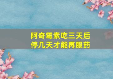 阿奇霉素吃三天后停几天才能再服药