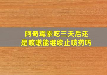 阿奇霉素吃三天后还是咳嗽能继续止咳药吗