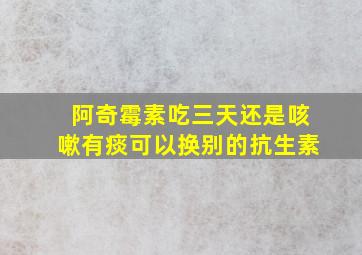 阿奇霉素吃三天还是咳嗽有痰可以换别的抗生素