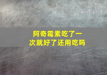 阿奇霉素吃了一次就好了还用吃吗