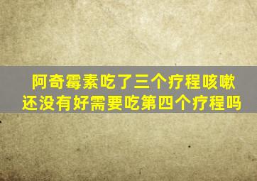 阿奇霉素吃了三个疗程咳嗽还没有好需要吃第四个疗程吗