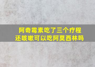 阿奇霉素吃了三个疗程还咳嗽可以吃阿莫西林吗