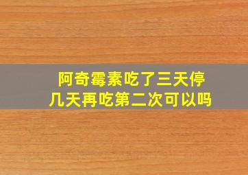 阿奇霉素吃了三天停几天再吃第二次可以吗