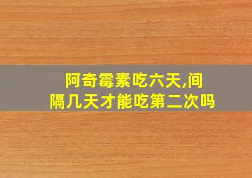 阿奇霉素吃六天,间隔几天才能吃第二次吗