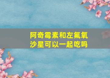 阿奇霉素和左氟氧沙星可以一起吃吗