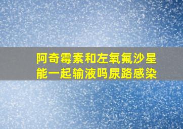 阿奇霉素和左氧氟沙星能一起输液吗尿路感染