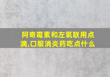 阿奇霉素和左氧联用点滴,口服消炎药吃点什么